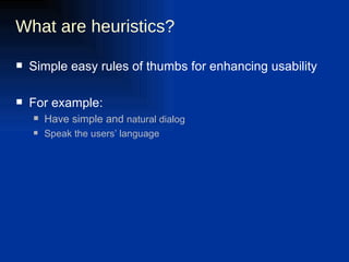 What are heuristics? Simple easy rules of thumbs for enhancing usability For example:  Have simple and  natural dialog Speak the users’ language 