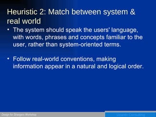 Heuristic 2: Match between system &  real world The system should speak the users' language, with words, phrases and concepts familiar to the user, rather than system-oriented terms. Follow real-world conventions, making information appear in a natural and logical order. 