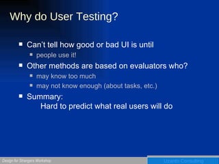 Why do User Testing? Can’t tell how good or bad UI is until people use it! Other methods are based on evaluators who? may know too much may not know enough (about tasks, etc.) Summary:  Hard to predict what real users will do 