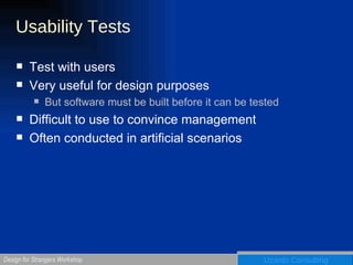 Usability Tests Test with users Very useful for design purposes But software must be built before it can be tested Difficult to use to convince management Often conducted in artificial scenarios 