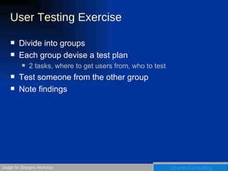 User Testing Exercise Divide into groups Each group devise a test plan 2 tasks, where to get users from, who to test Test someone from the other group Note findings 