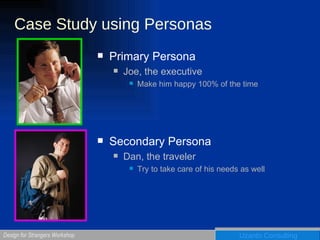 Case Study using Personas Primary Persona Joe, the executive Make him happy 100% of the time Secondary Persona Dan, the traveler Try to take care of his needs as well 