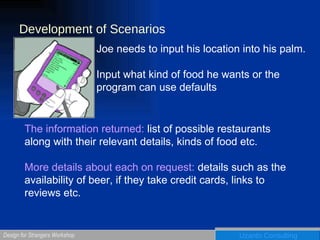 Development of Scenarios Joe needs to input his location into his palm. Input what kind of food he wants or the program can use defaults The information returned:  list of possible restaurants along with their relevant details, kinds of food etc. More details about each on request:  details such as the availability of beer, if they take credit cards, links to reviews etc. 