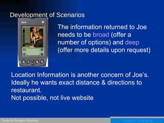 Development of Scenarios The information returned to Joe needs to be  broad  (offer a number of options) and  deep  (offer more details upon request) Location Information is another concern of Joe’s. Ideally he wants exact distance & directions to restaurant. Not possible, not live website 