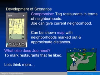 Development of Scenarios What else does Joe need?   To mark restaurants that he liked. Lets think more… Compromise : Tag restaurants in terms of neighborhoods.  Joe can give current neighborhood. Can be shown  map  with neighborhoods marked out & approximate distances. 