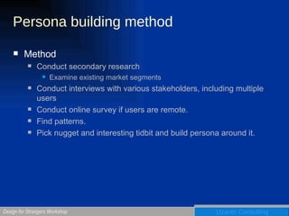 Persona building method Method Conduct secondary research Examine existing market segments Conduct interviews with various stakeholders, including multiple users Conduct online survey if users are remote. Find patterns. Pick nugget and interesting tidbit and build persona around it. 