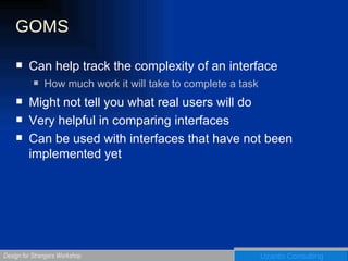 GOMS Can help track the complexity of an interface How much work it will take to complete a task Might not tell you what real users will do Very helpful in comparing interfaces Can be used with interfaces that have not been implemented yet 