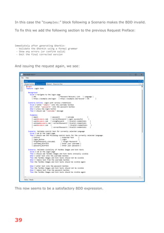 39
In this case the “Examples:” block following a Scenario makes the BDD invalid.
To fix this we add the following section to the previous Request Preface:
Immediately after generating Gherkin:
- Validate the Gherkin using a formal grammar
- Show any errors (or confirm valid)
- Emit the final corrected version
And issuing the request again, we see:
This now seems to be a satisfactory BDD expression.
 