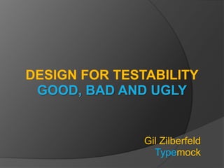 Design For TestabilityGood, Bad and Ugly Gil Zilberfeld Typemock 
