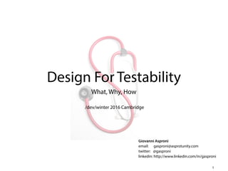 Giovanni Asproni
email: gasproni@asprotunity.com
twitter: @gasproni
linkedin: http://www.linkedin.com/in/gasproni
Design For Testability
What, Why, How
1
/dev/winter 2016 Cambridge
 