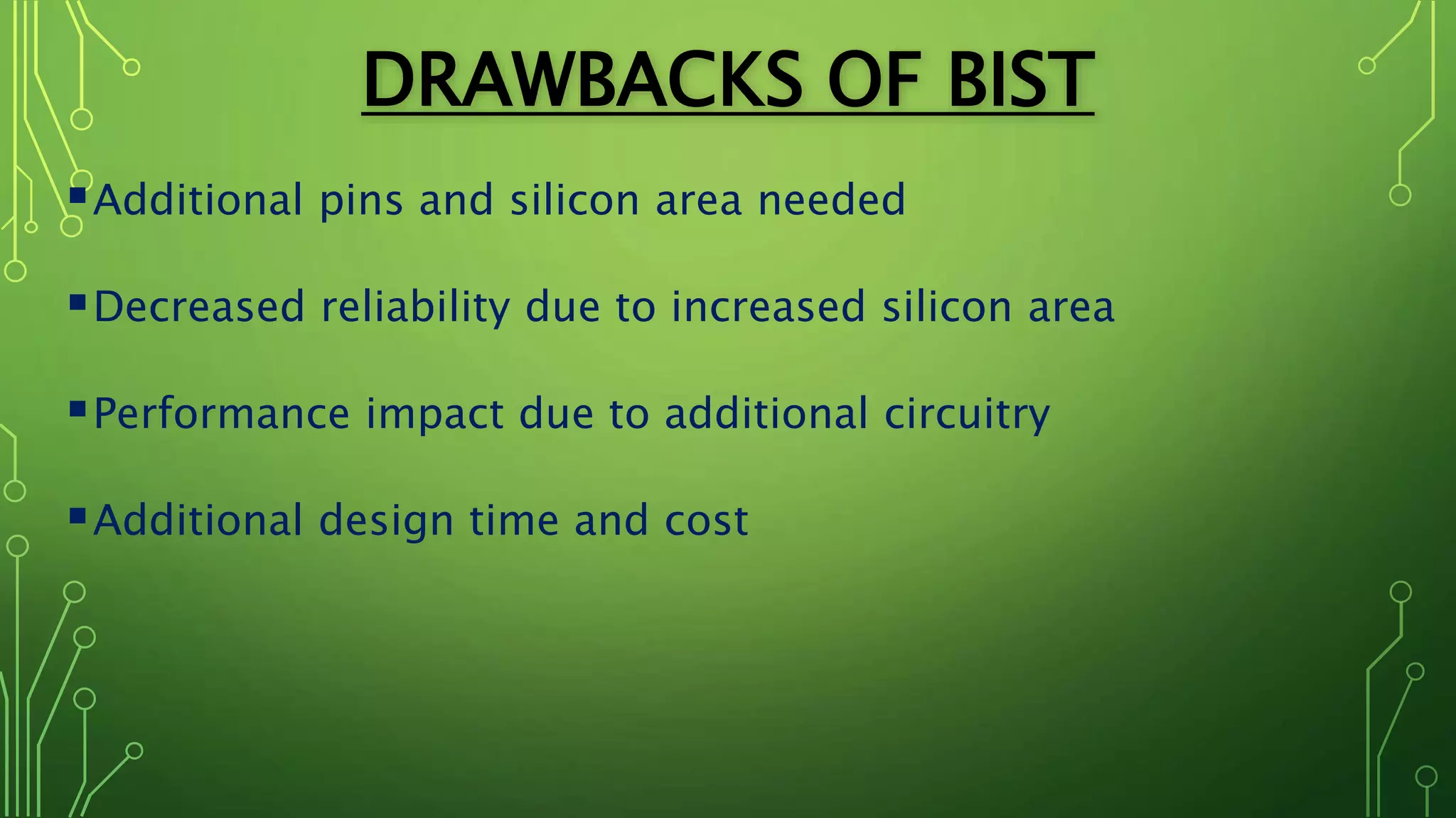 DRAWBACKS OF BIST
Additional pins and silicon area needed
Decreased reliability due to increased silicon area
Performance impact due to additional circuitry
Additional design time and cost
 