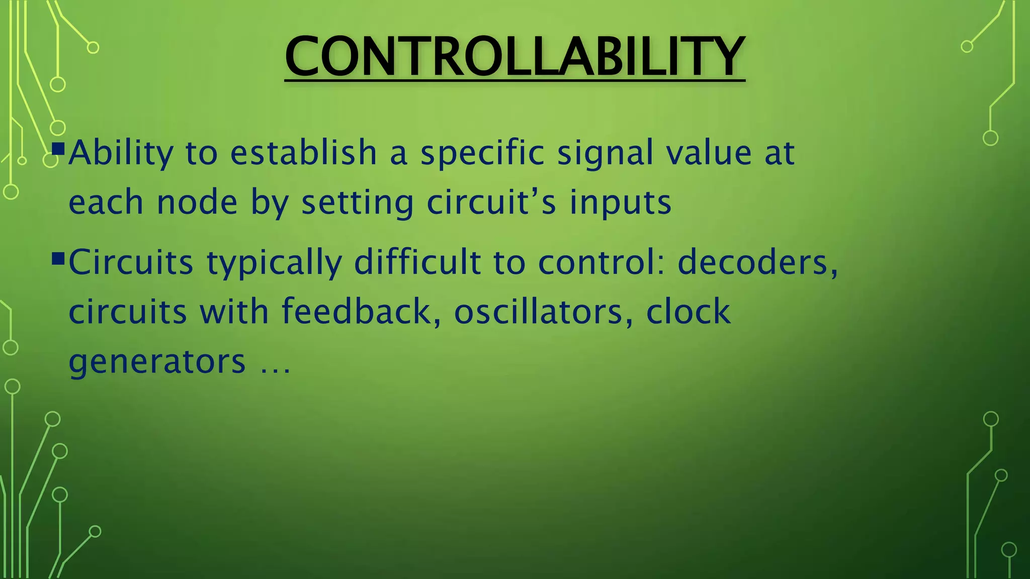 CONTROLLABILITY
Ability to establish a specific signal value at
each node by setting circuit’s inputs
Circuits typically difficult to control: decoders,
circuits with feedback, oscillators, clock
generators …
 