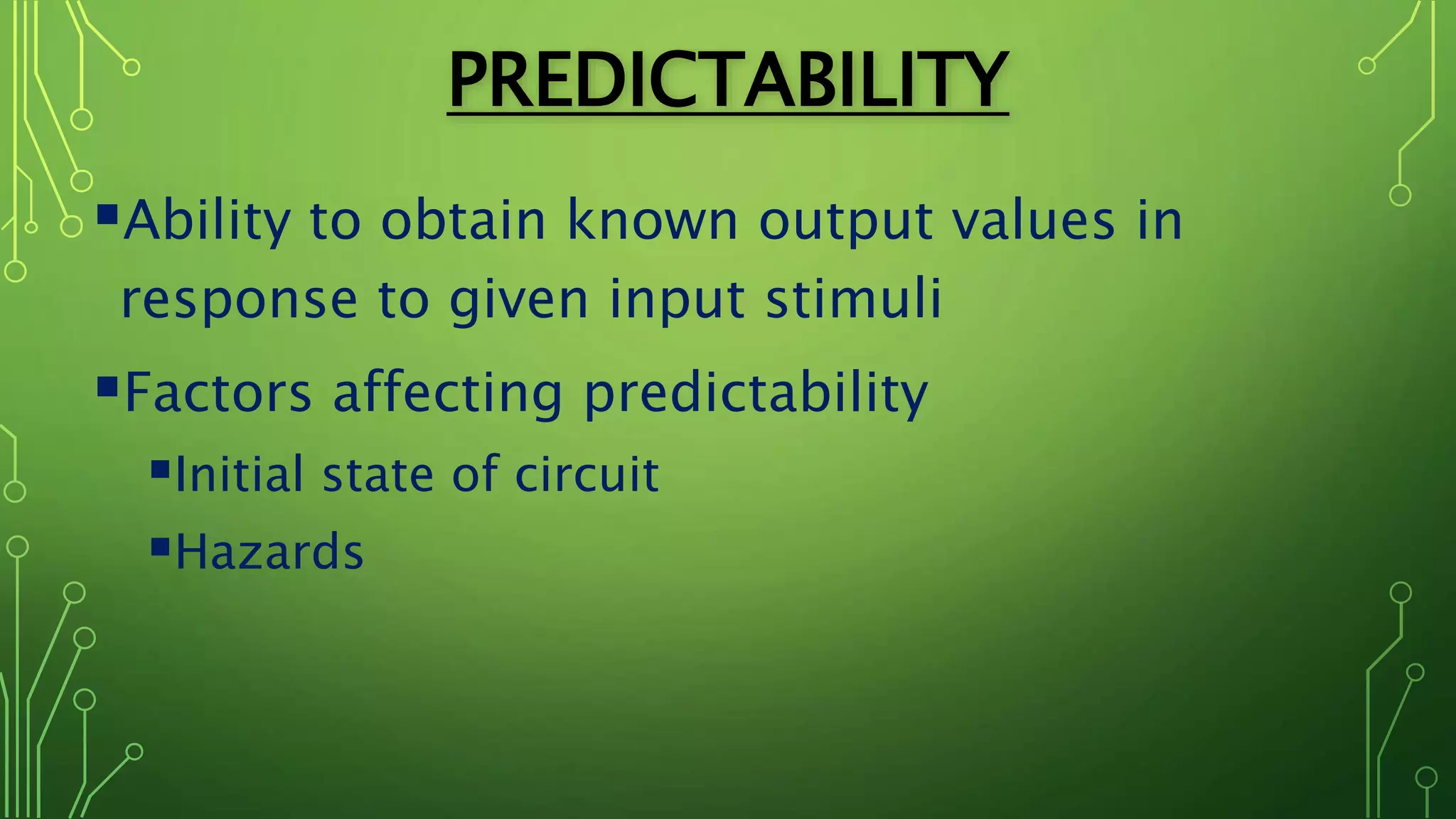 PREDICTABILITY
Ability to obtain known output values in
response to given input stimuli
Factors affecting predictability
Initial state of circuit
Hazards
 