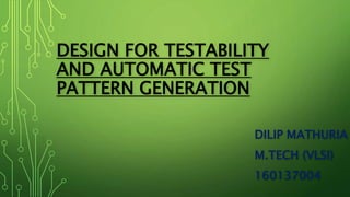 DESIGN FOR TESTABILITY
AND AUTOMATIC TEST
PATTERN GENERATION
DILIP MATHURIA
M.TECH (VLSI)
160137004
 
