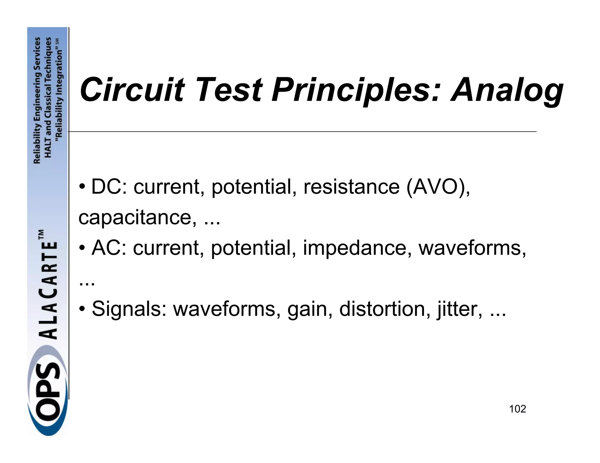Circuit Test Principles: Analog

• DC: current, potential, resistance (AVO),
capacitance, ...
• AC: current, potential, impedance, waveforms,
...
• Signals: waveforms, gain, distortion, jitter, ...



                                                102
 