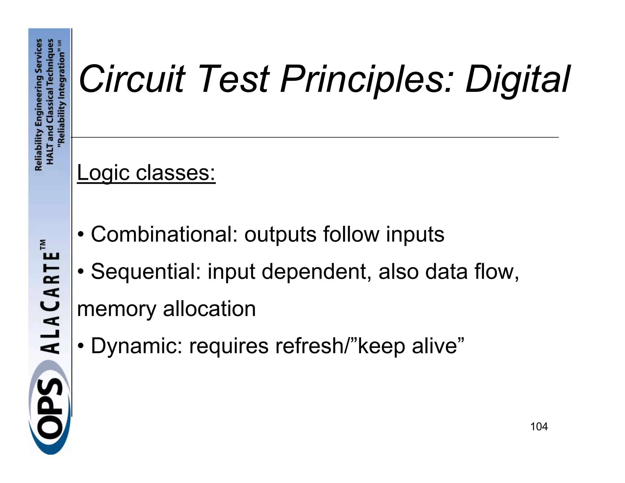 Circuit Test Principles: Digital

Logic classes:

• Combinational: outputs follow inputs
• Sequential: input dependent, also data flow,
memory allocation
• Dynamic: requires refresh/”keep alive”


                                                 104
 