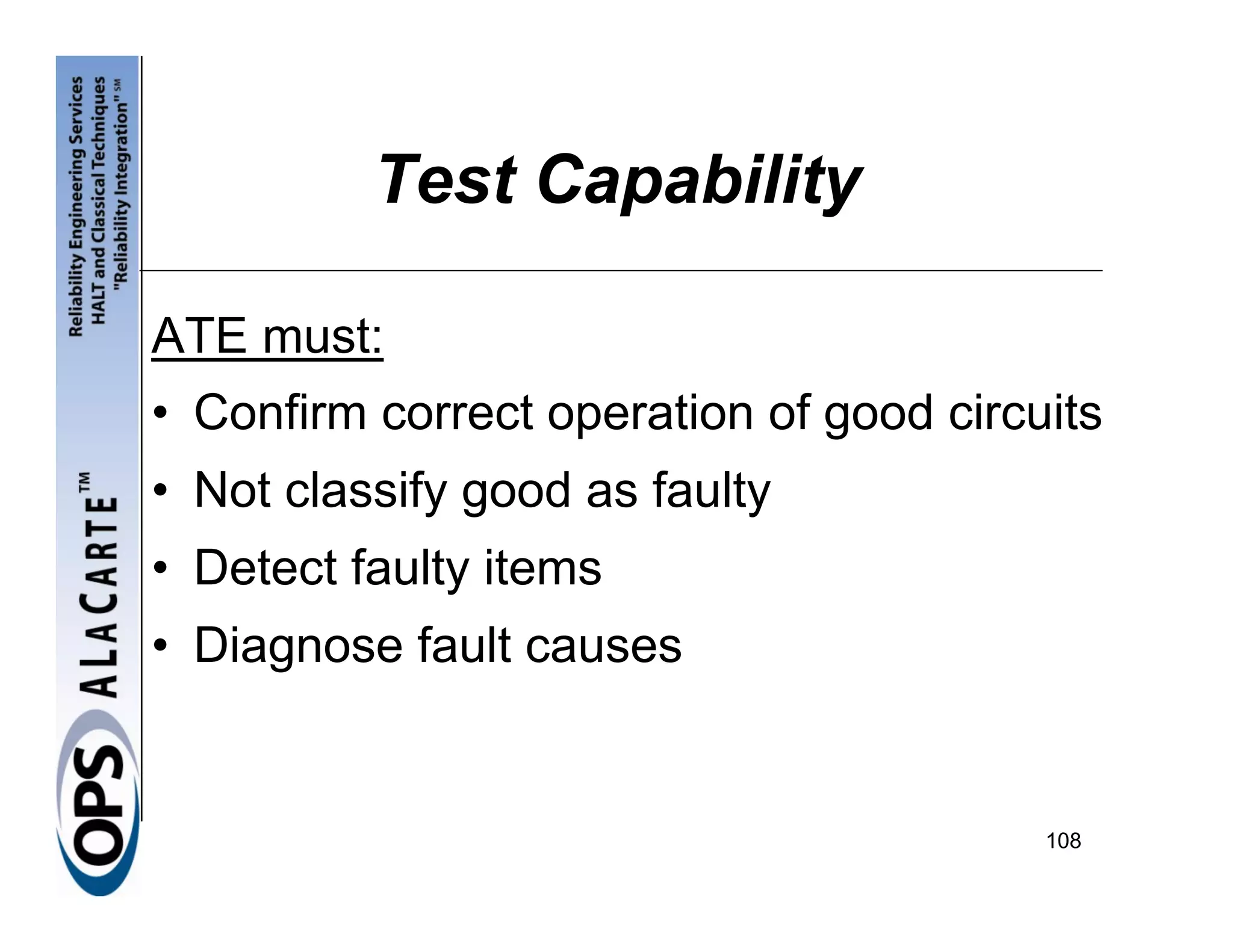 Test Capability

ATE must:
• Confirm correct operation of good circuits
• Not classify good as faulty
• Detect faulty items
• Diagnose fault causes


                                         108
 