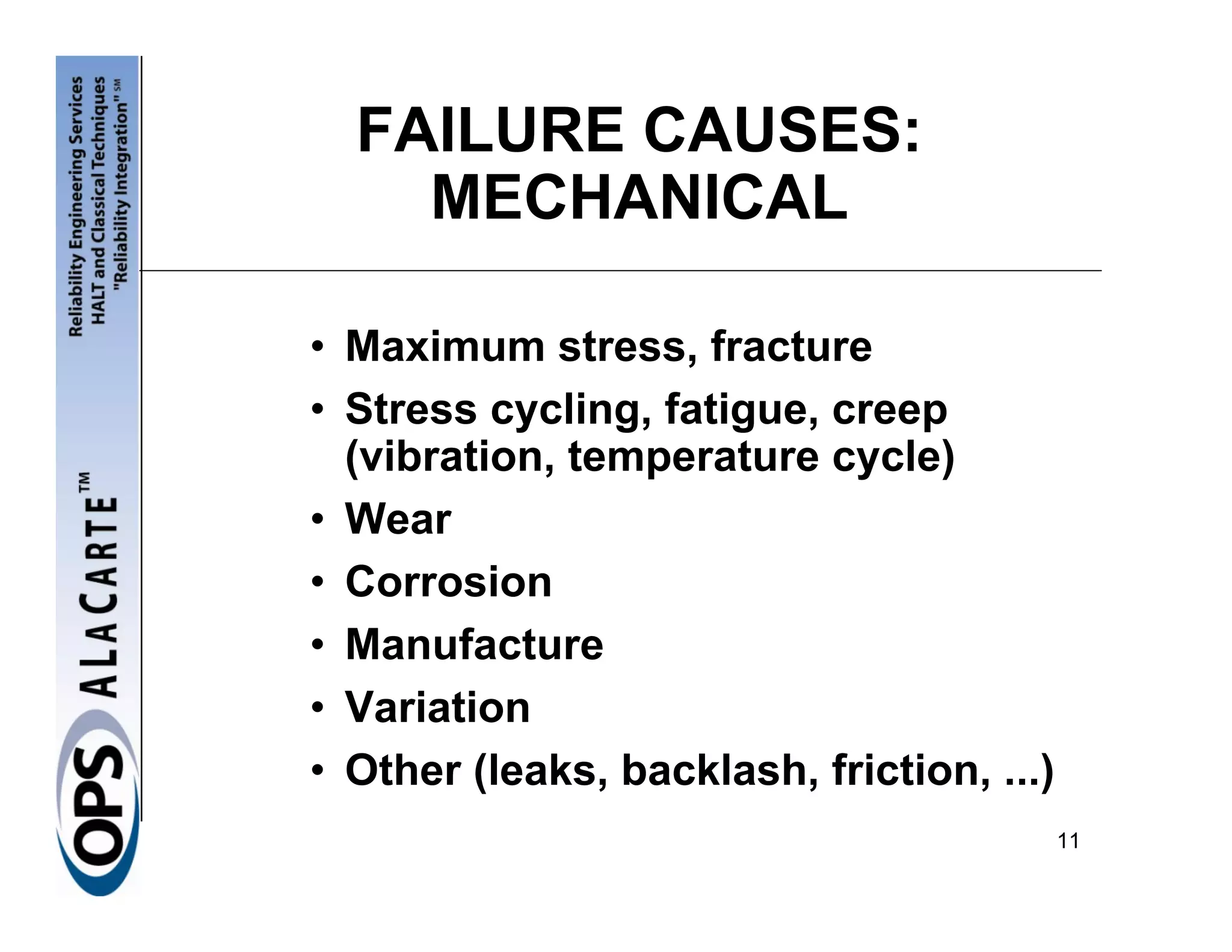 FAILURE CAUSES:
    MECHANICAL

• Maximum stress, fracture
• Stress cycling, fatigue, creep
  (vibration, temperature cycle)
• Wear
• Corrosion
• Manufacture
• Variation
• Other (leaks, backlash, friction, ...)
                                           11
 