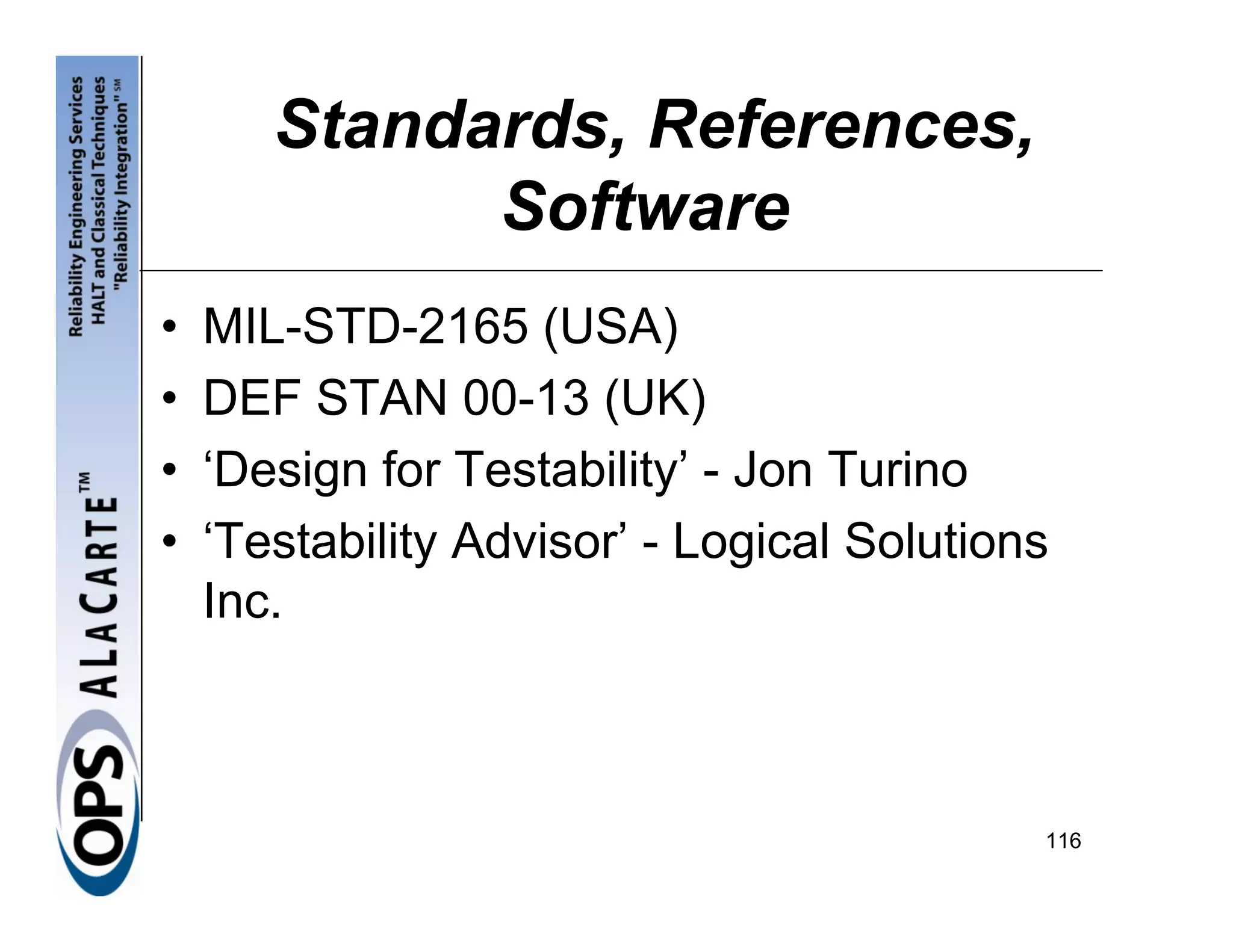 Standards, References,
             Software
•   MIL-STD-2165 (USA)
•   DEF STAN 00-13 (UK)
•   ‘Design for Testability’ - Jon Turino
•   ‘Testability Advisor’ - Logical Solutions
    Inc.



                                            116
 