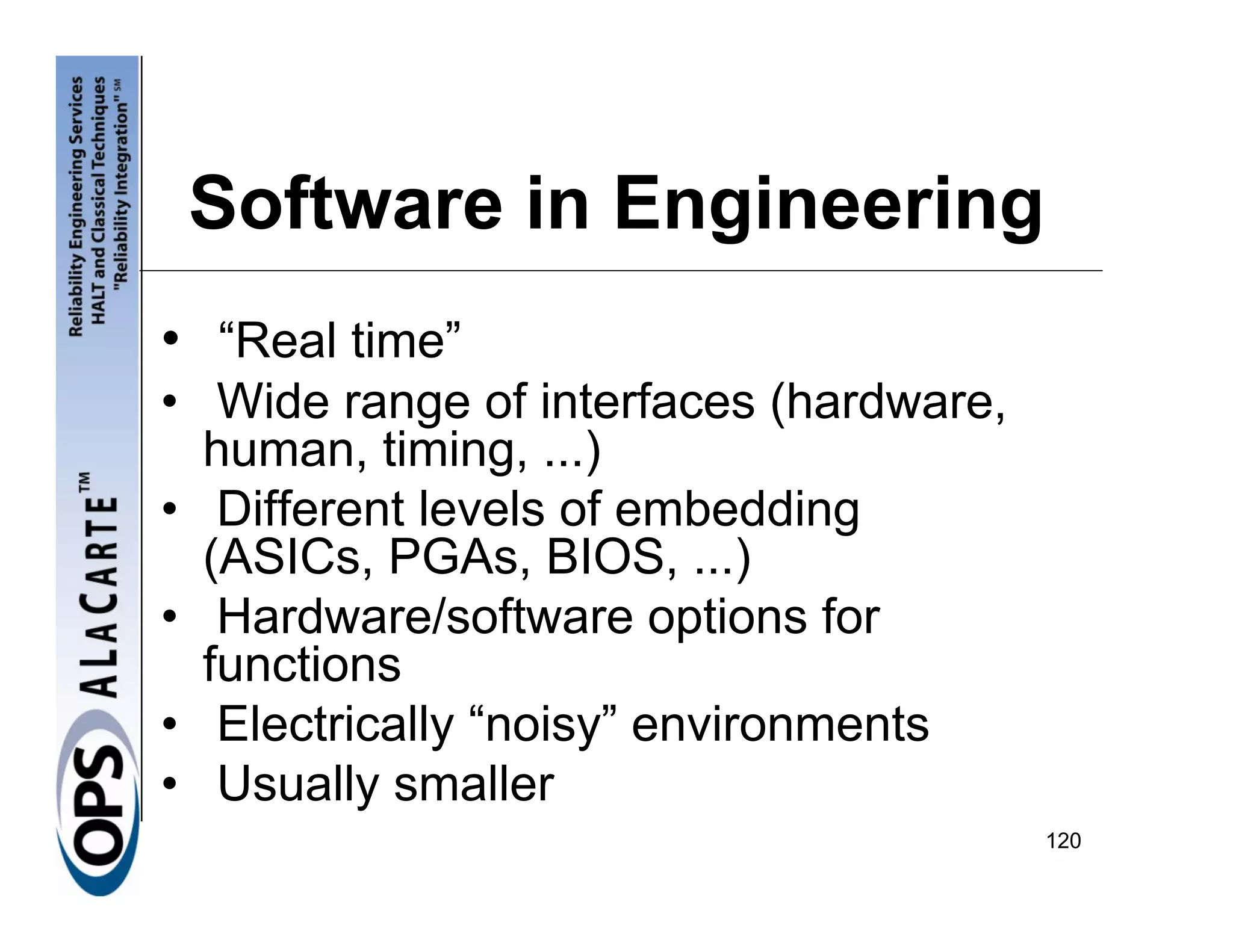 Software in Engineering
• “Real time”
• Wide range of interfaces (hardware,
  human, timing, ...)
• Different levels of embedding
  (ASICs, PGAs, BIOS, ...)
• Hardware/software options for
  functions
• Electrically “noisy” environments
• Usually smaller
                                        120
 
