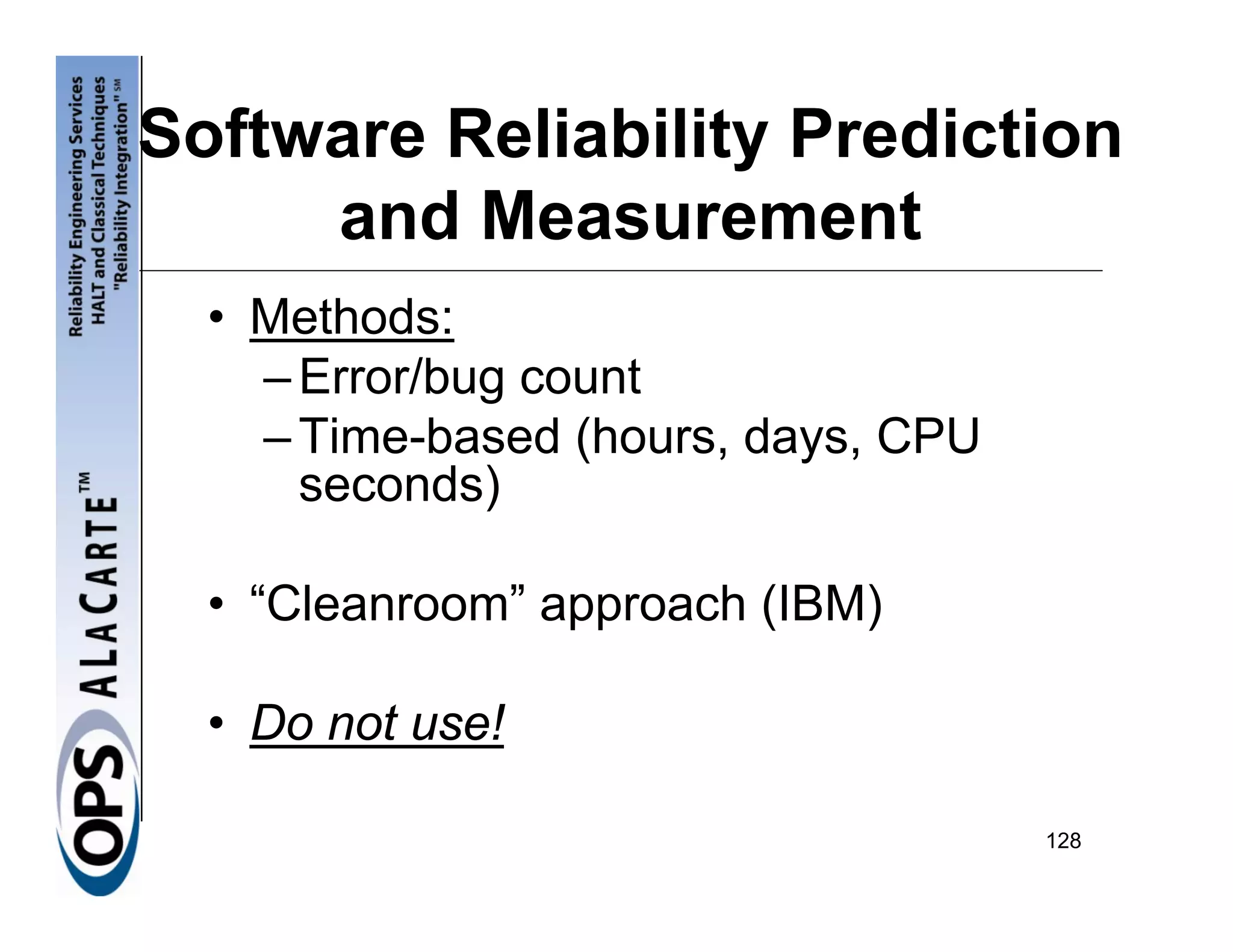 Software Reliability Prediction
     and Measurement
  • Methods:
    – Error/bug count
    – Time-based (hours, days, CPU
      seconds)

  • “Cleanroom” approach (IBM)

  • Do not use!

                                     128
 