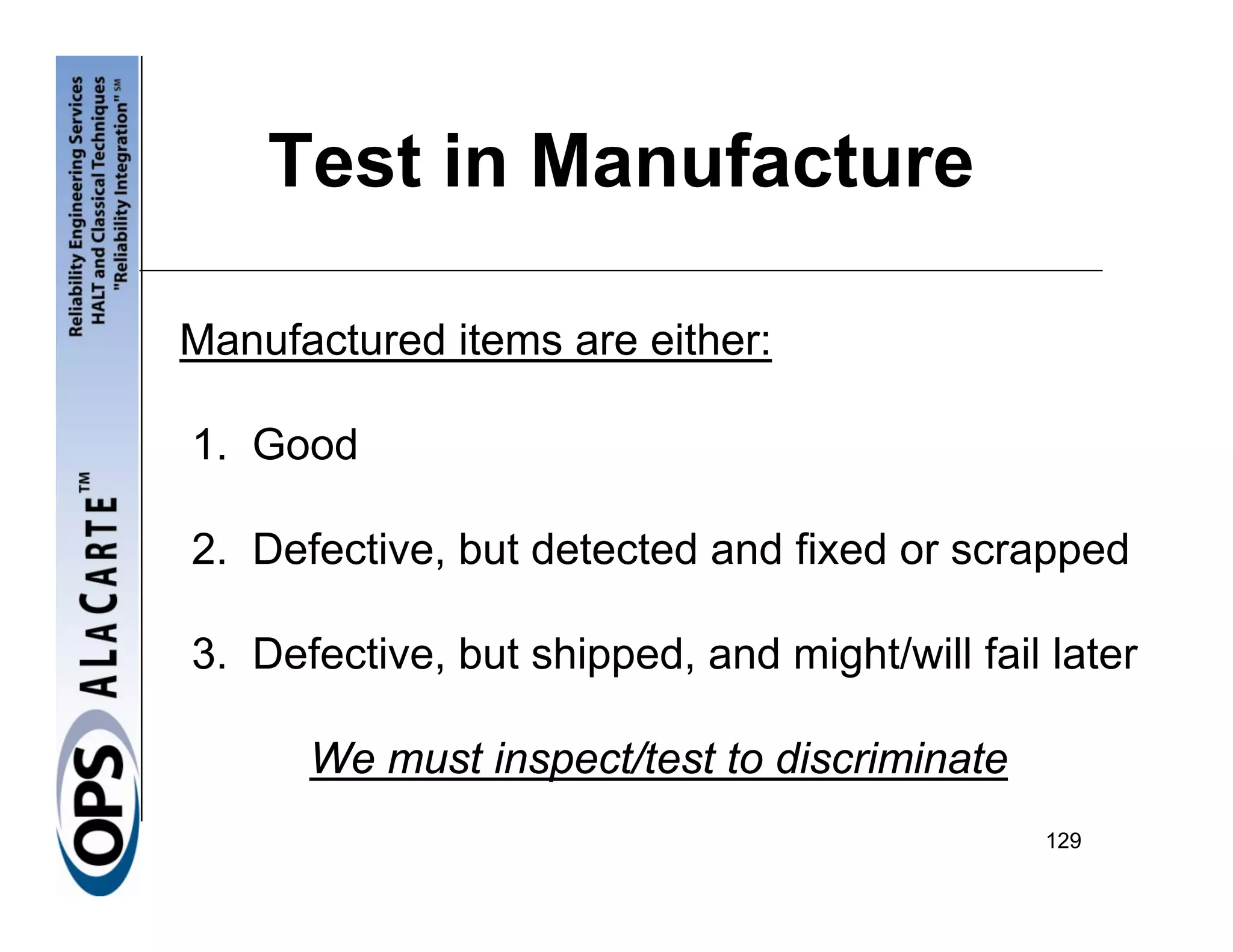 Test in Manufacture

Manufactured items are either:

1. Good

2. Defective, but detected and fixed or scrapped

3. Defective, but shipped, and might/will fail later

      We must inspect/test to discriminate
                                              129
 