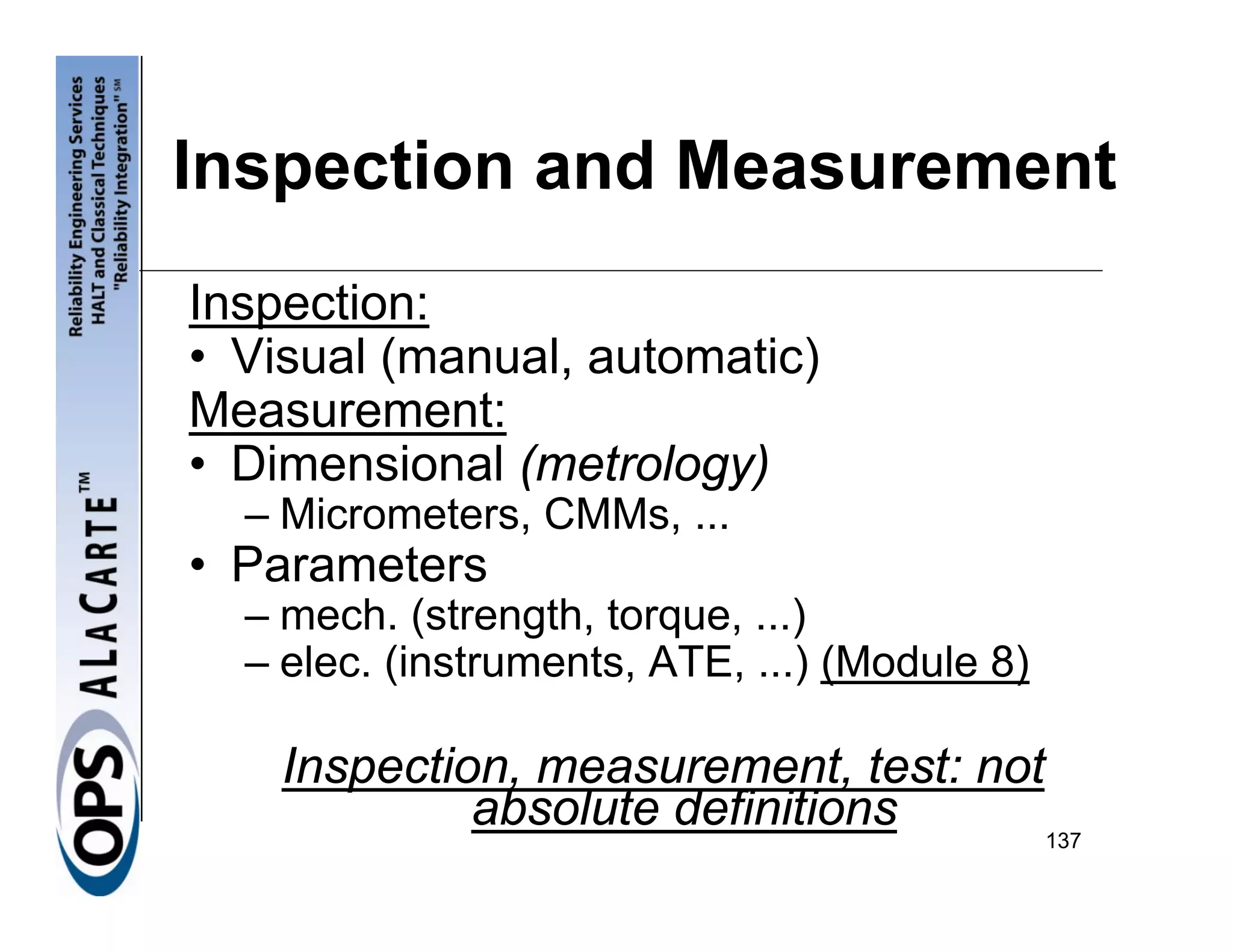 Inspection and Measurement
Inspection:
• Visual (manual, automatic)
Measurement:
• Dimensional (metrology)
  – Micrometers, CMMs, ...
• Parameters
  – mech. (strength, torque, ...)
  – elec. (instruments, ATE, ...) (Module 8)

    Inspection, measurement, test: not
             absolute definitions      137
 