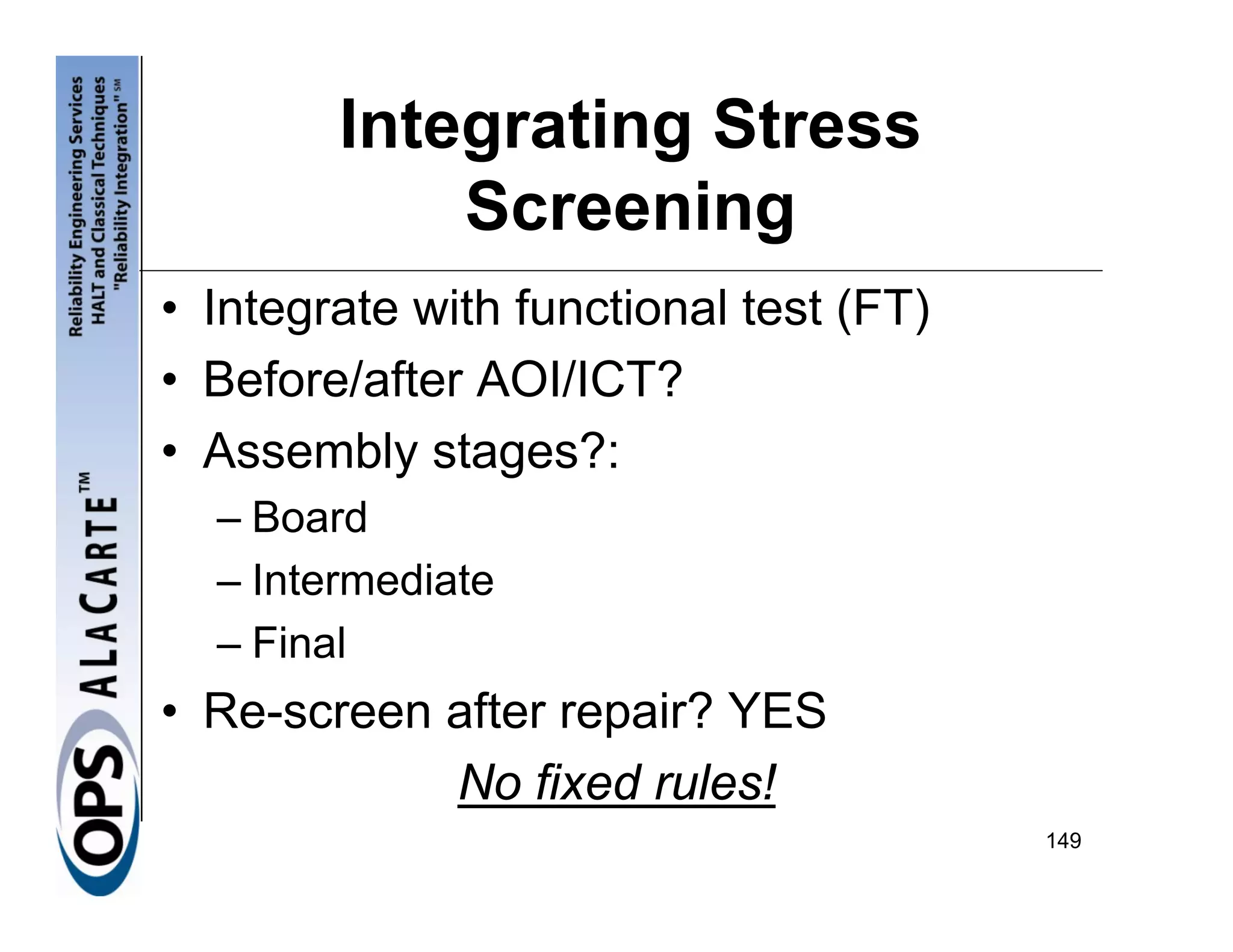 Integrating Stress
            Screening
• Integrate with functional test (FT)
• Before/after AOI/ICT?
• Assembly stages?:
  – Board
  – Intermediate
  – Final
• Re-screen after repair? YES
            No fixed rules!
                                        149
 