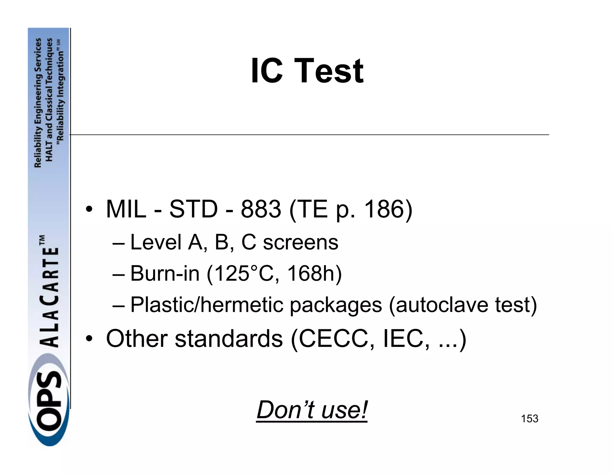 IC Test


• MIL - STD - 883 (TE p. 186)
  – Level A, B, C screens
  – Burn-in (125°C, 168h)
  – Plastic/hermetic packages (autoclave test)
• Other standards (CECC, IEC, ...)

                Don’t use!                  153
 