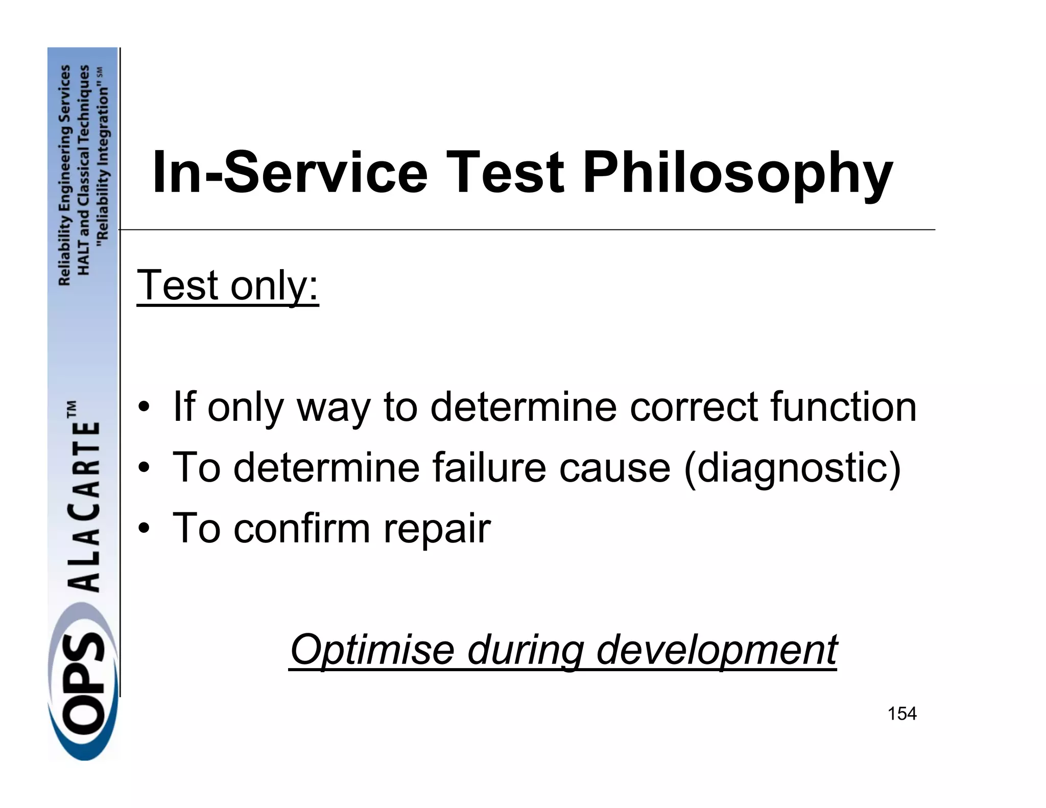 In-Service Test Philosophy
Test only:

• If only way to determine correct function
• To determine failure cause (diagnostic)
• To confirm repair

        Optimise during development
                                         154
 