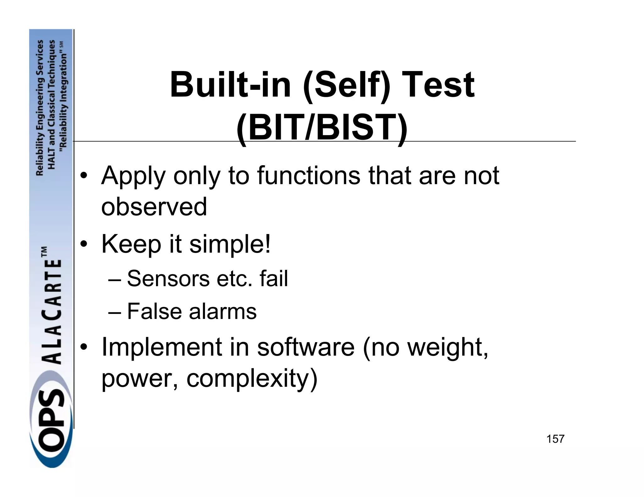 Built-in (Self) Test
            (BIT/BIST)
• Apply only to functions that are not
  observed
• Keep it simple!
  – Sensors etc. fail
  – False alarms
• Implement in software (no weight,
  power, complexity)

                                         157
 