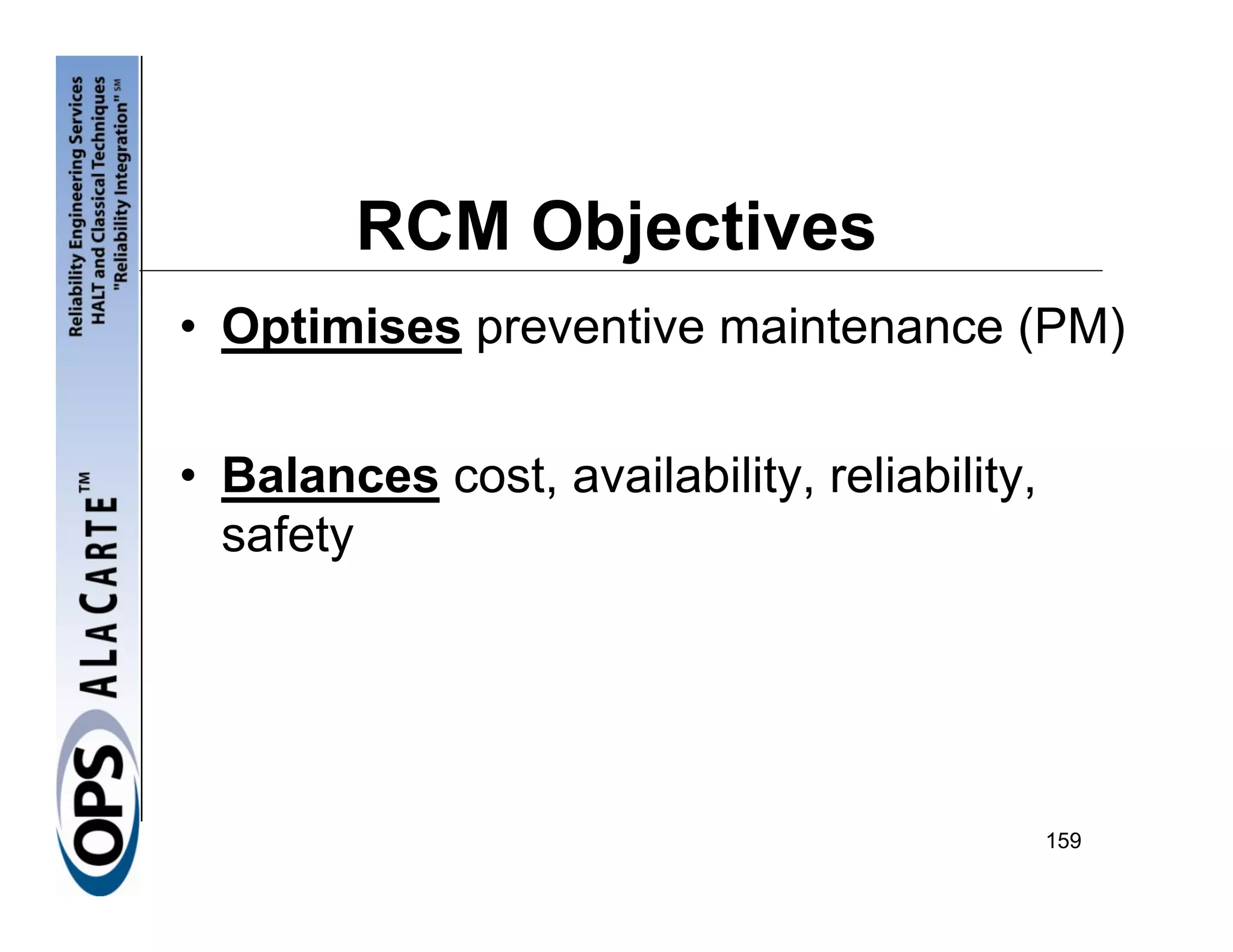 RCM Objectives
• Optimises preventive maintenance (PM)

• Balances cost, availability, reliability,
  safety




                                              159
 