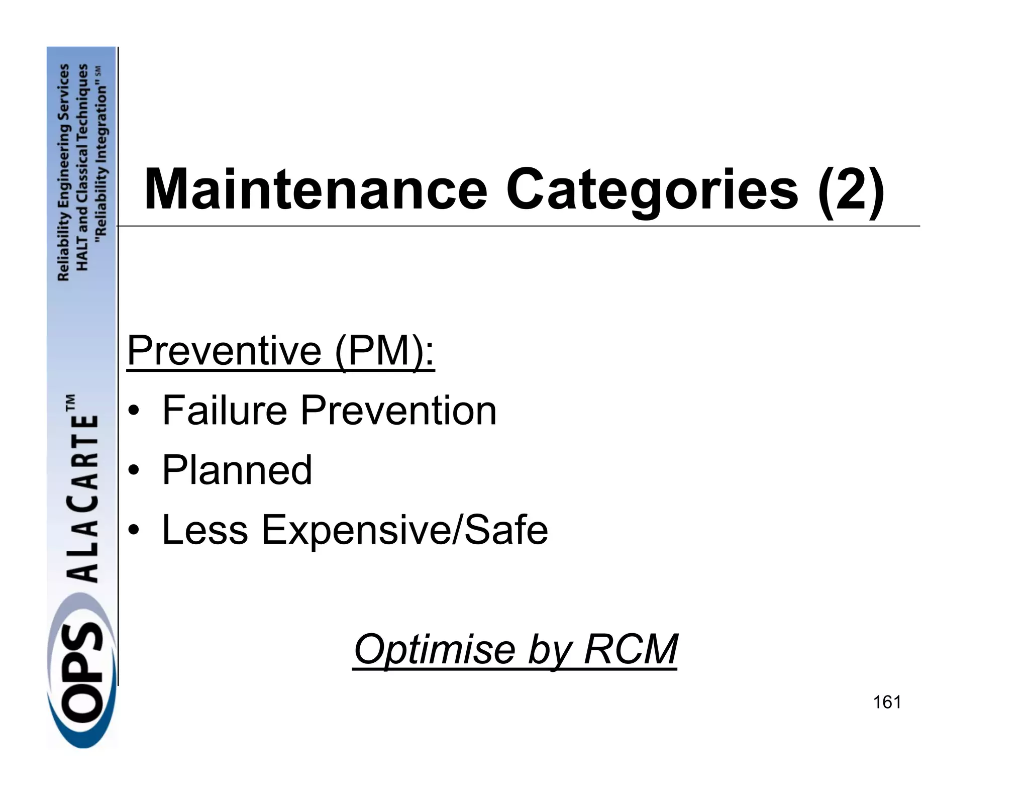 Maintenance Categories (2)

Preventive (PM):
• Failure Prevention
• Planned
• Less Expensive/Safe

           Optimise by RCM
                             161
 