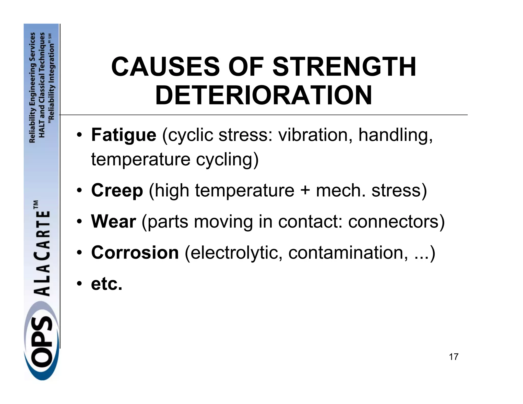 CAUSES OF STRENGTH
      DETERIORATION
• Fatigue (cyclic stress: vibration, handling,
  temperature cycling)
• Creep (high temperature + mech. stress)
• Wear (parts moving in contact: connectors)
• Corrosion (electrolytic, contamination, ...)
• etc.


                                                 17
 