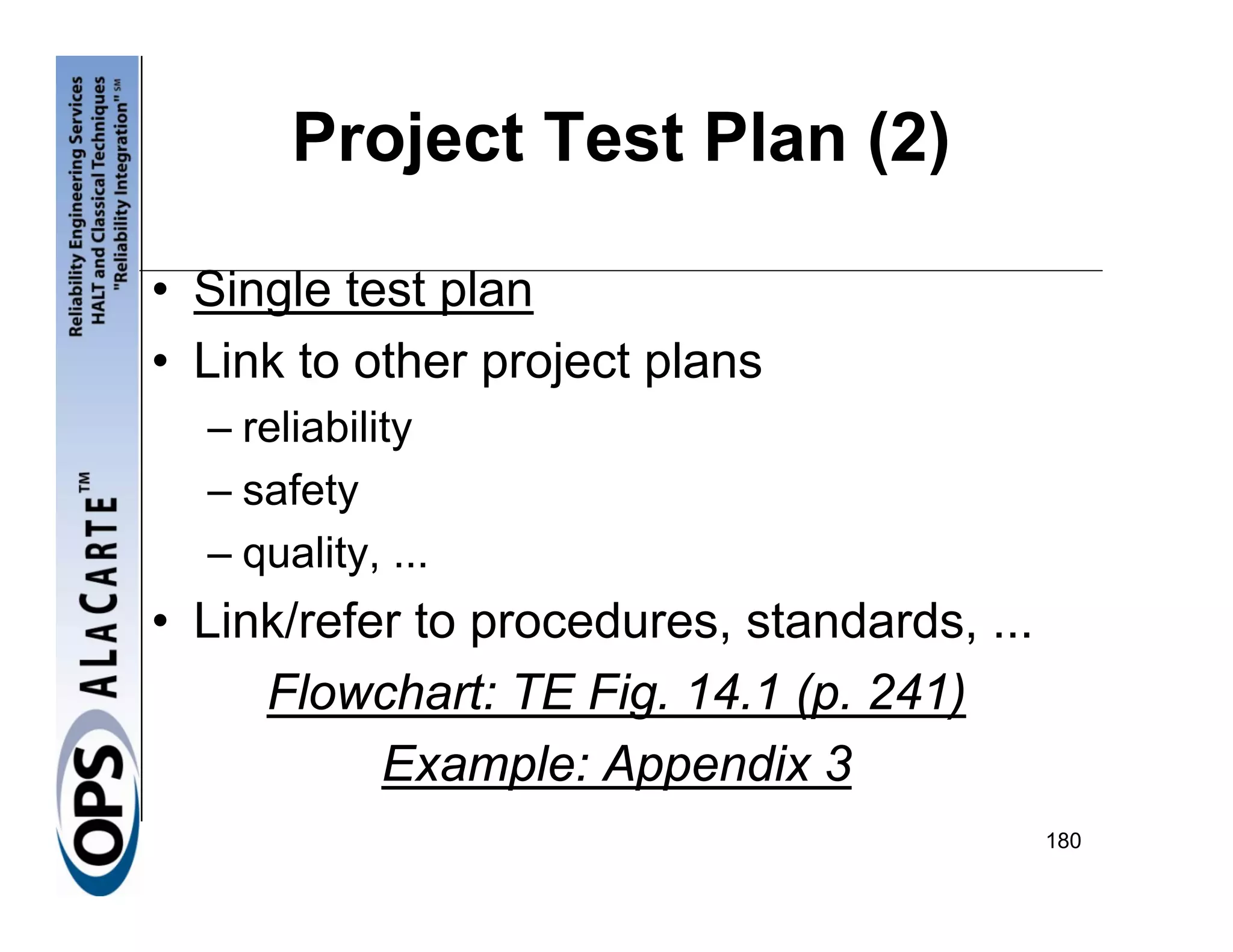 Project Test Plan (2)

• Single test plan
• Link to other project plans
  – reliability
  – safety
  – quality, ...
• Link/refer to procedures, standards, ...
     Flowchart: TE Fig. 14.1 (p. 241)
           Example: Appendix 3
                                             180
 
