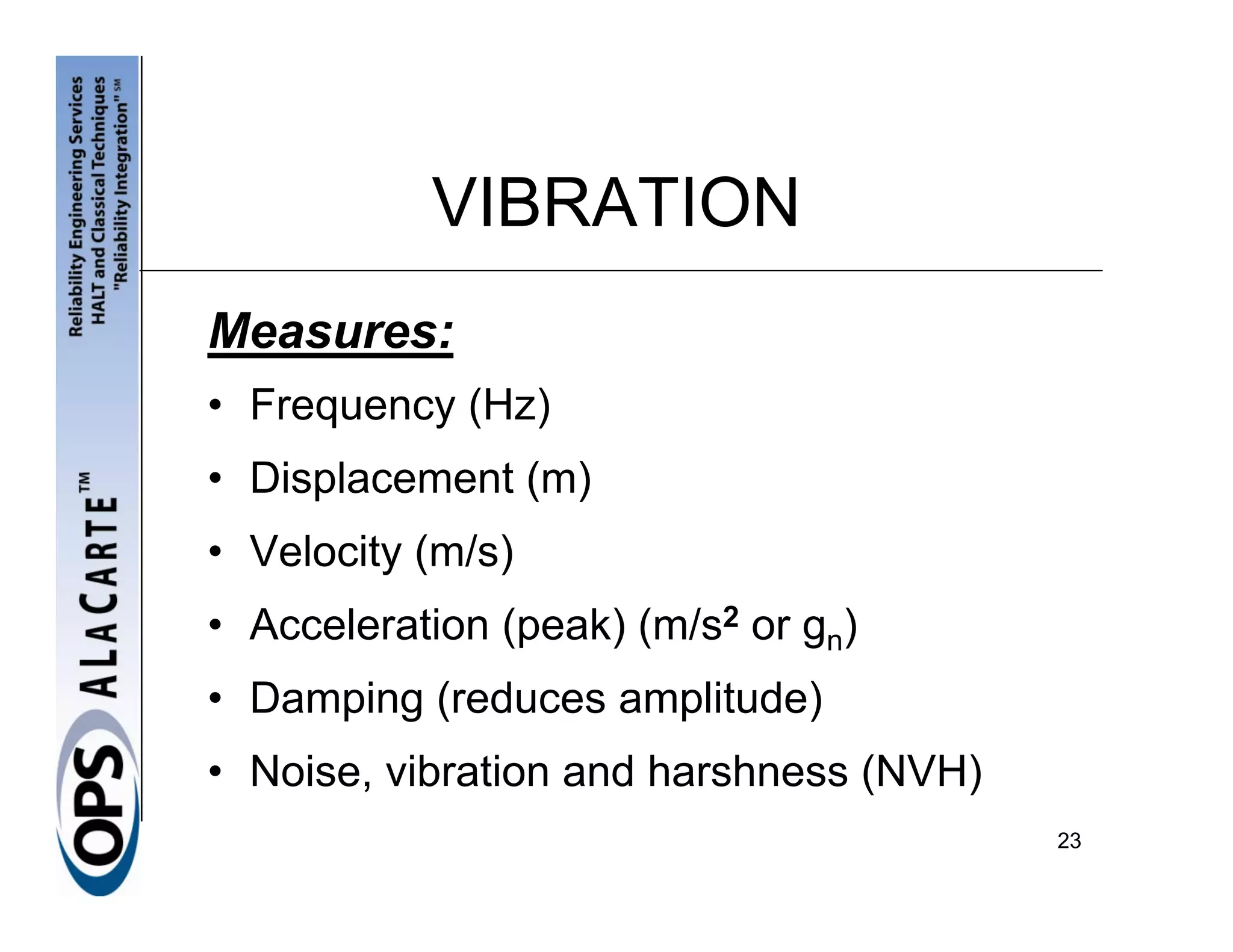 VIBRATION
Measures:
• Frequency (Hz)
• Displacement (m)
• Velocity (m/s)
• Acceleration (peak) (m/s2 or gn)
• Damping (reduces amplitude)
• Noise, vibration and harshness (NVH)
                                         23
 