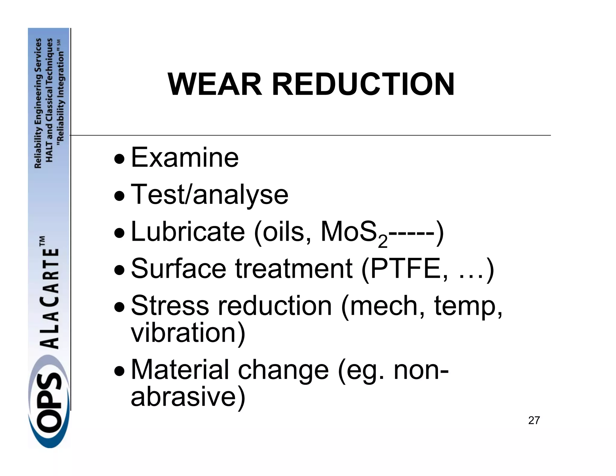 WEAR REDUCTION

• Examine
• Test/analyse
• Lubricate (oils, MoS2-----)
• Surface treatment (PTFE, …)
• Stress reduction (mech, temp,
  vibration)
• Material change (eg. non-
  abrasive)
                                  27
 