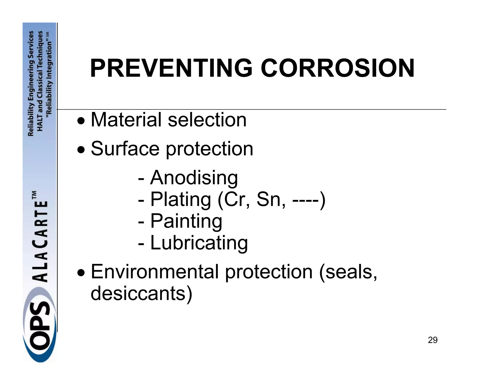 PREVENTING CORROSION
• Material selection
• Surface protection
       - Anodising
       - Plating (Cr, Sn, ----)
       - Painting
       - Lubricating
• Environmental protection (seals,
  desiccants)

                                     29
 