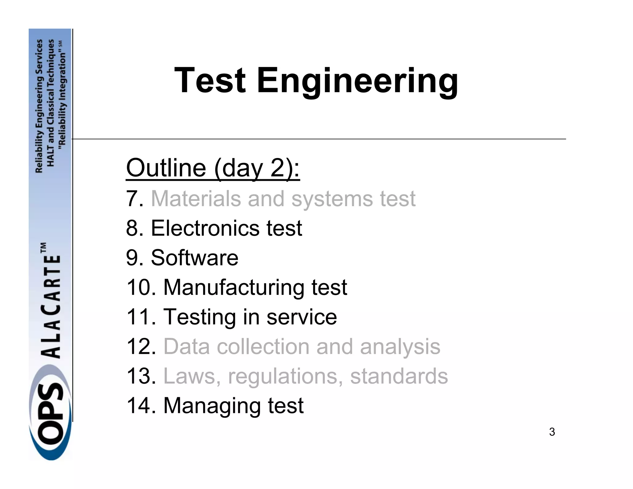 Test Engineering

Outline (day 2):
7. Materials and systems test
8. Electronics test
9. Software
10. Manufacturing test
11. Testing in service
12. Data collection and analysis
13. Laws, regulations, standards
14. Managing test
                                   3
 