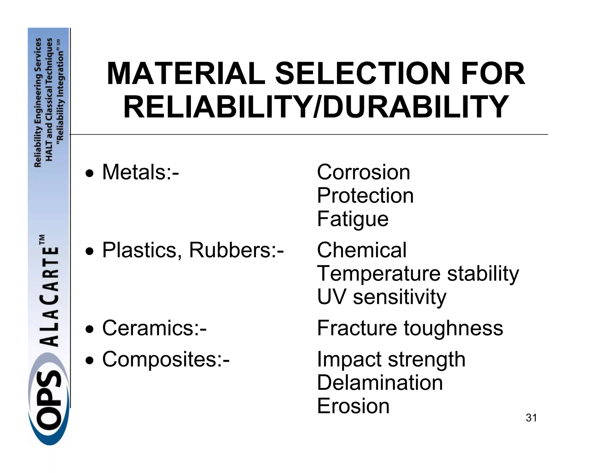 MATERIAL SELECTION FOR
   RELIABILITY/DURABILITY
• Metals:-              Corrosion
                        Protection
                        Fatigue
• Plastics, Rubbers:-   Chemical
                        Temperature stability
                        UV sensitivity
• Ceramics:-            Fracture toughness
• Composites:-          Impact strength
                        Delamination
                        Erosion               31
 