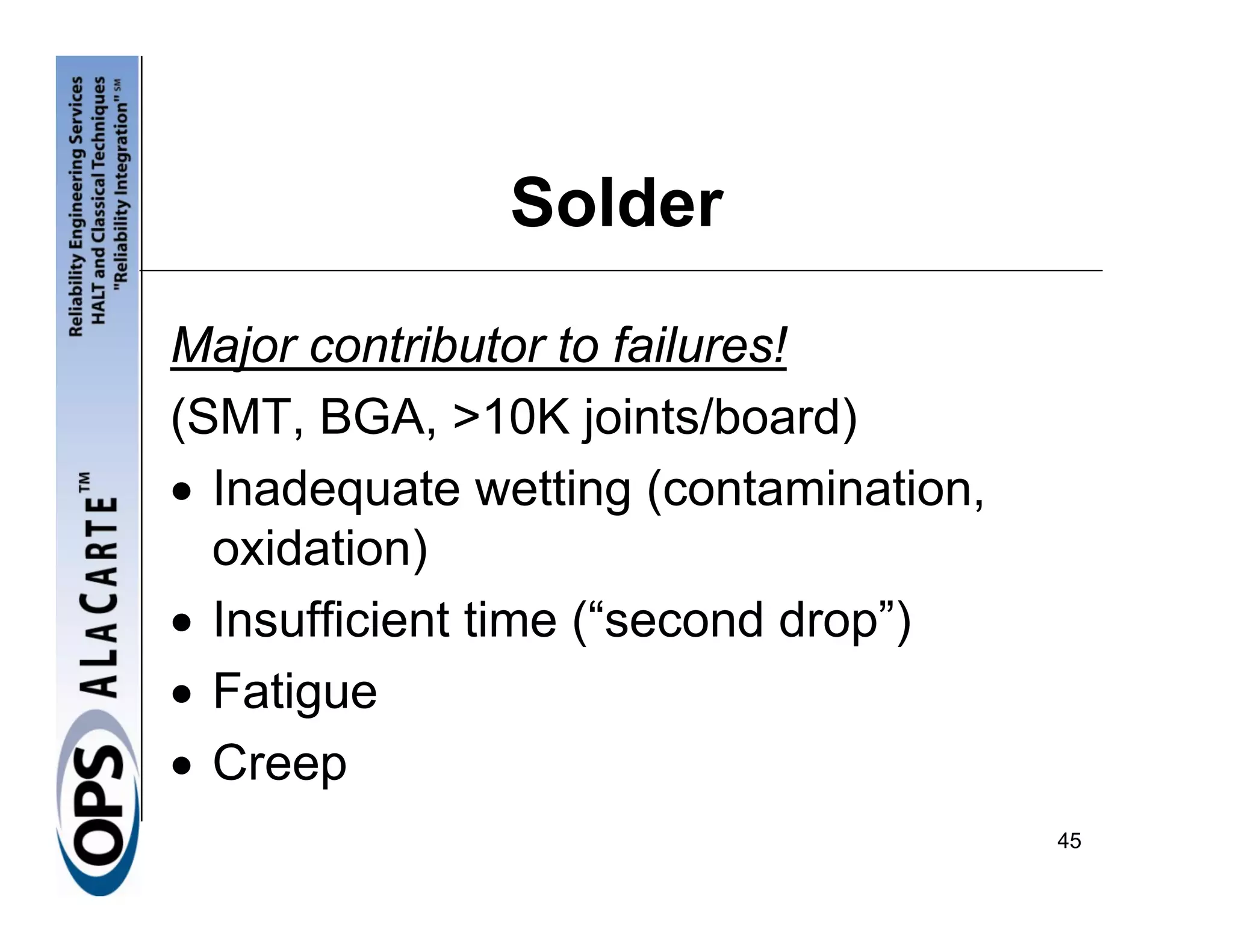 Solder
Major contributor to failures!
(SMT, BGA, >10K joints/board)
• Inadequate wetting (contamination,
  oxidation)
• Insufficient time (“second drop”)
• Fatigue
• Creep
                                       45
 
