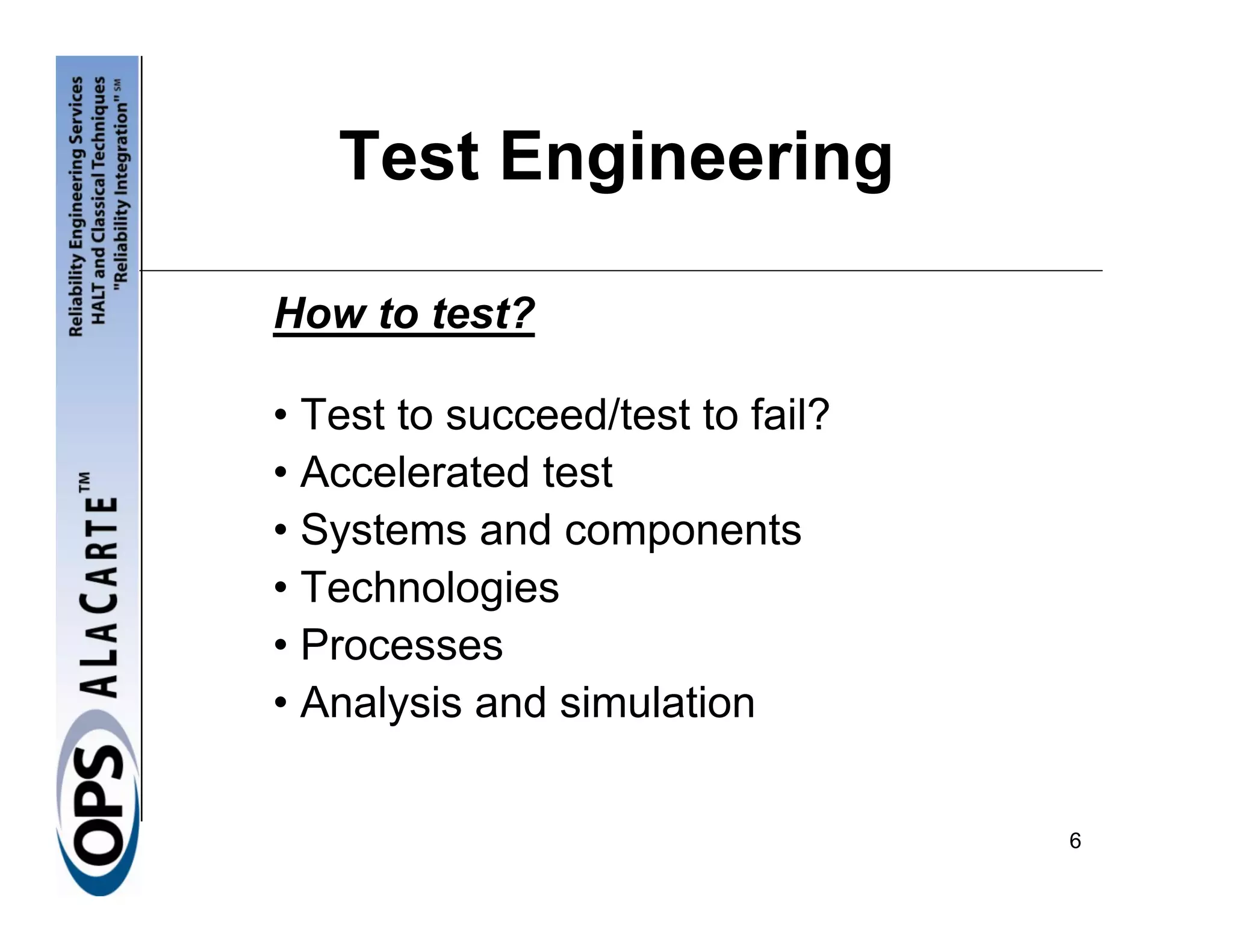 Test Engineering

How to test?

• Test to succeed/test to fail?
• Accelerated test
• Systems and components
• Technologies
• Processes
• Analysis and simulation


                                  6
 