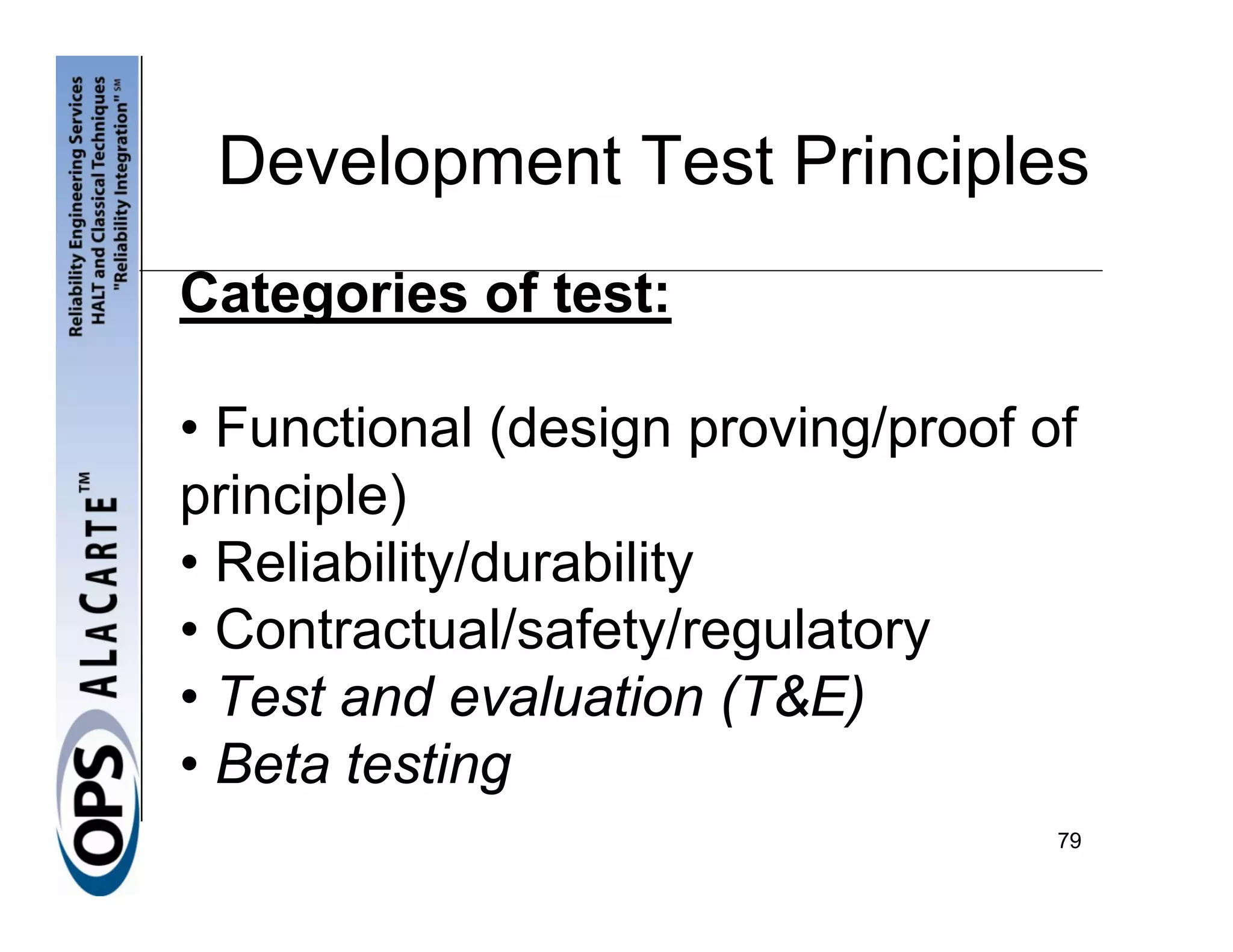 Development Test Principles
Categories of test:

• Functional (design proving/proof of
principle)
• Reliability/durability
• Contractual/safety/regulatory
• Test and evaluation (T&E)
• Beta testing
                                    79
 