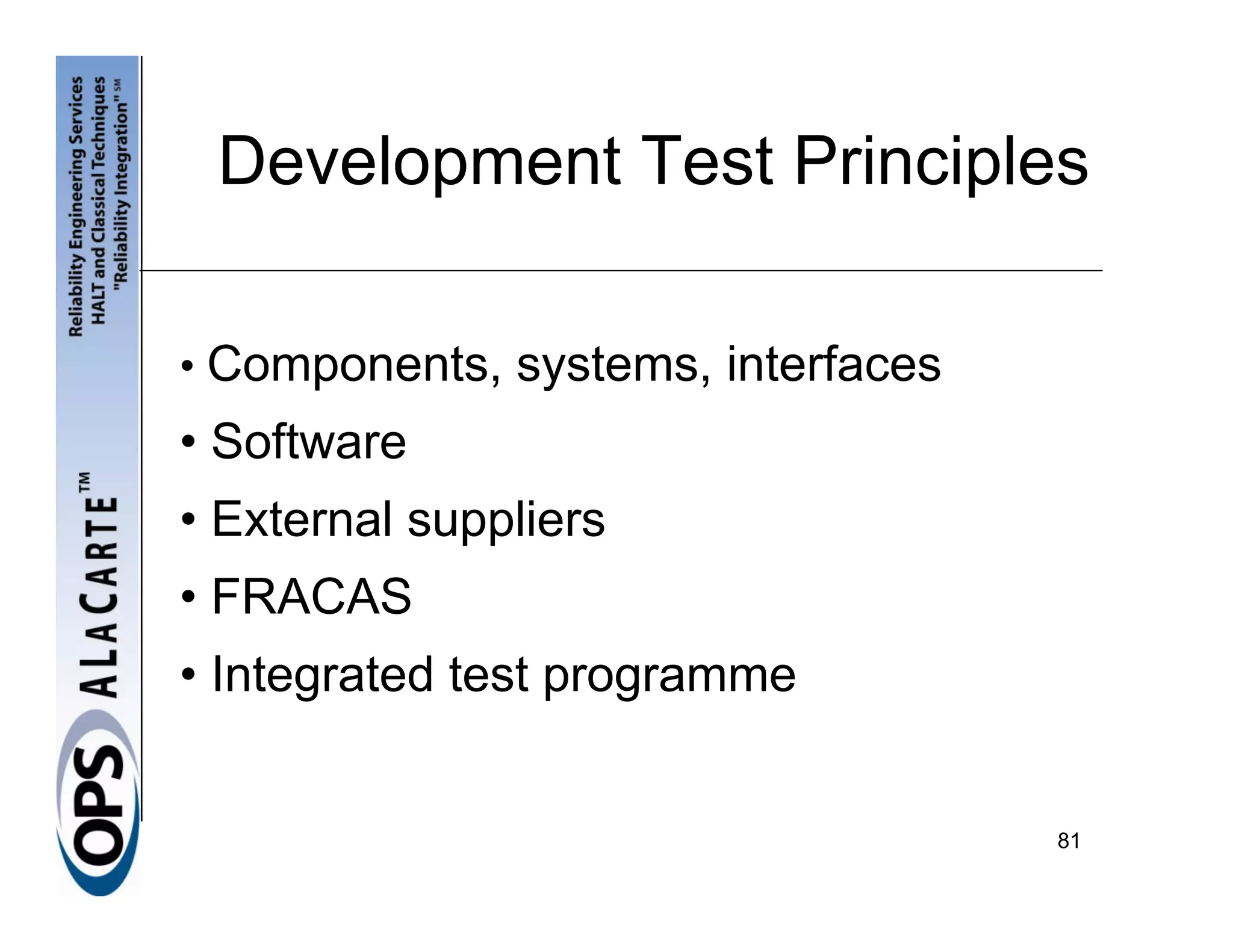 Development Test Principles

• Components, systems, interfaces
• Software
• External suppliers
• FRACAS
• Integrated test programme


                                    81
 