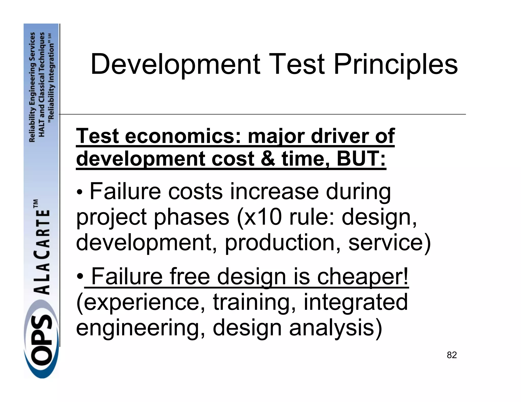 Development Test Principles

Test economics: major driver of
development cost & time, BUT:
• Failure costs increase during
project phases (x10 rule: design,
development, production, service)
• Failure free design is cheaper!
(experience, training, integrated
engineering, design analysis)
                                    82
 