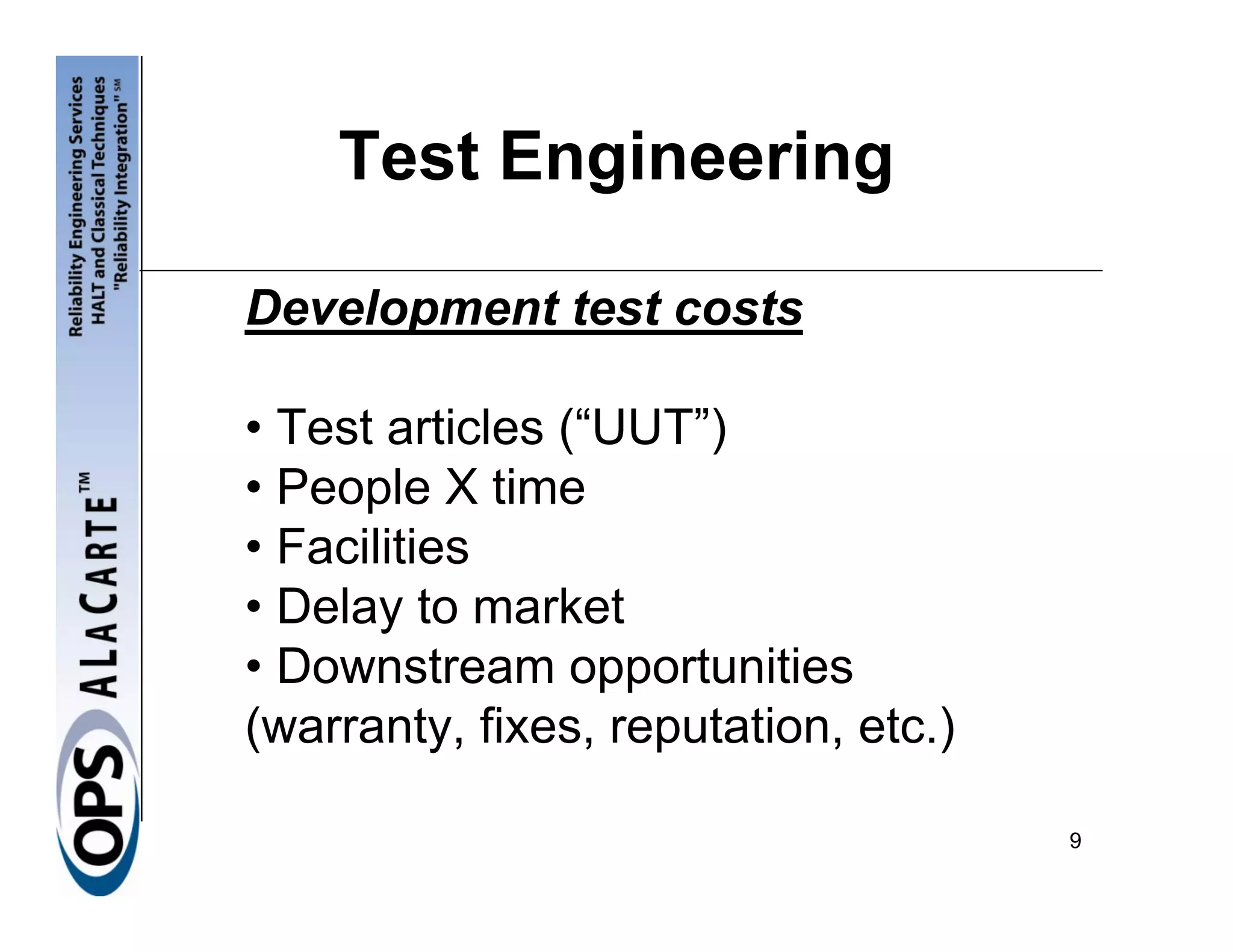 Test Engineering

Development test costs

• Test articles (“UUT”)
• People X time
• Facilities
• Delay to market
• Downstream opportunities
(warranty, fixes, reputation, etc.)

                                      9
 