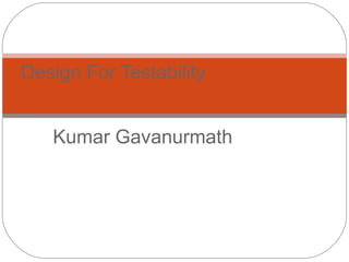 Kumar Gavanurmath
Design For Testability
 