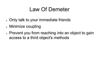 Law Of Demeter
● Only talk to your immediate friends
● Minimize coupling
● Prevent you from reaching into an object to gain
access to a third object's methods
 