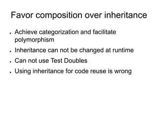 Favor composition over inheritance
● Achieve categorization and facilitate
polymorphism
● Inheritance can not be changed at runtime
● Can not use Test Doubles
● Using inheritance for code reuse is wrong
 