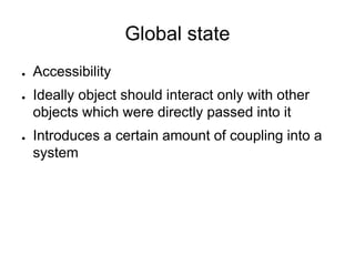 Global state
● Accessibility
● Ideally object should interact only with other
objects which were directly passed into it
● Introduces a certain amount of coupling into a
system
 